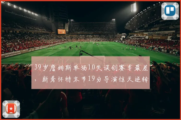 39岁詹姆斯单场10失误创赛季最差,新秀怀特末节19分导演惊天逆转 - 好博体育官网赛事