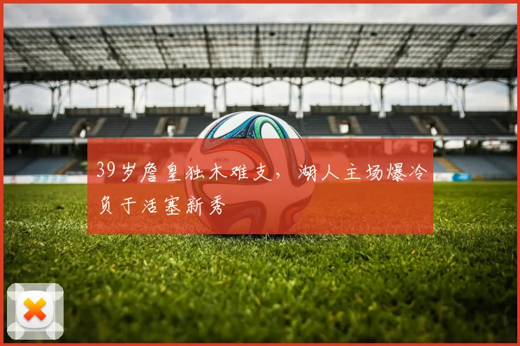 39岁詹皇独木难支，湖人主场爆冷负于活塞新秀 - 好博体育官网赛事